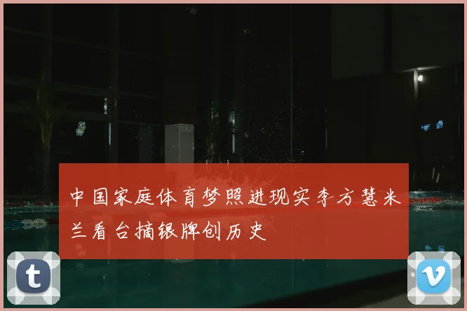 中国家庭体育梦照进现实李方慧米兰看台摘银牌创历史