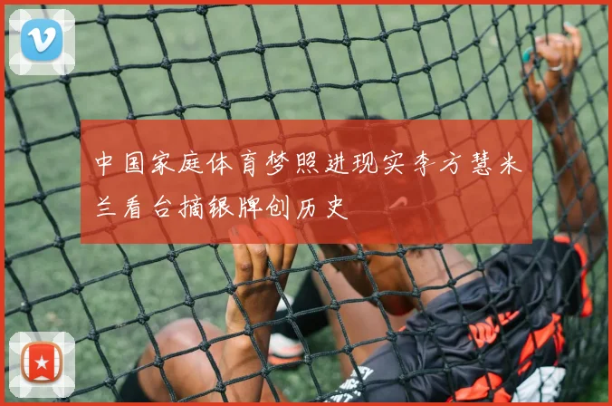 中国家庭体育梦照进现实李方慧米兰看台摘银牌创历史